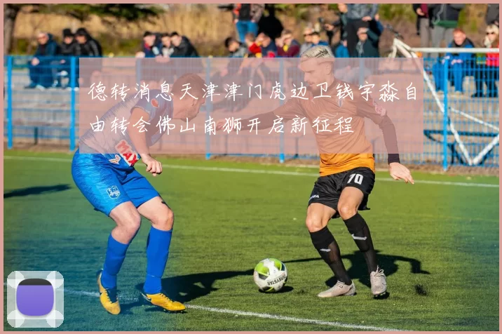 德转消息天津津门虎边卫钱宇淼自由转会佛山南狮开启新征程