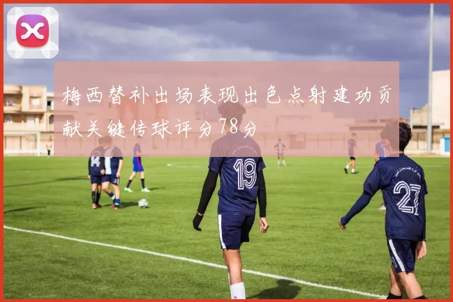 梅西替补出场表现出色点射建功贡献关键传球评分78分