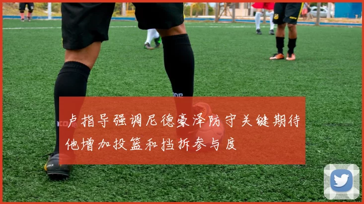 卢指导强调尼德豪泽防守关键期待他增加投篮和挡拆参与度