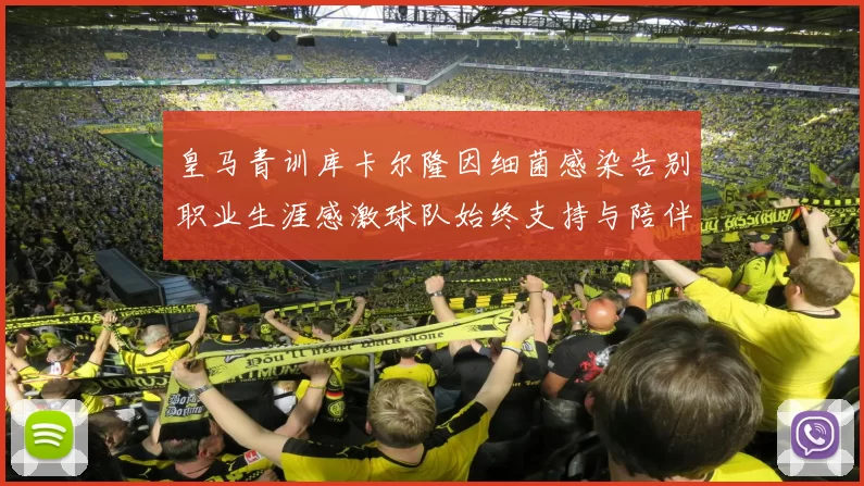 皇马青训库卡尔隆因细菌感染告别职业生涯感激球队始终支持与陪伴