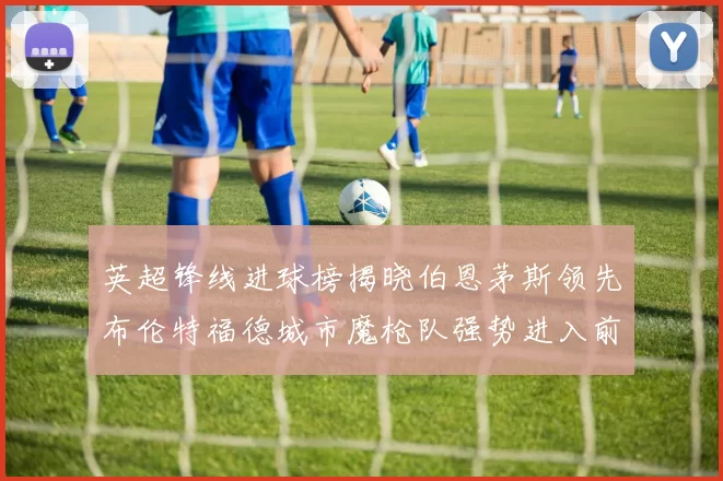 英超锋线进球榜揭晓伯恩茅斯领先布伦特福德城市魔枪队强势进入前六