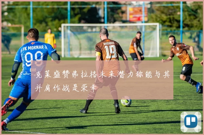 克莱盛赞弗拉格未来潜力称能与其并肩作战是荣幸