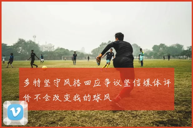 多特坚守风格回应争议坚信媒体评价不会改变我的球风