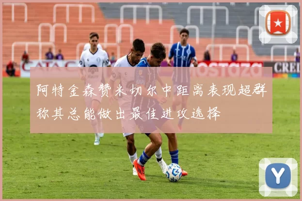 阿特金森赞米切尔中距离表现超群称其总能做出最佳进攻选择