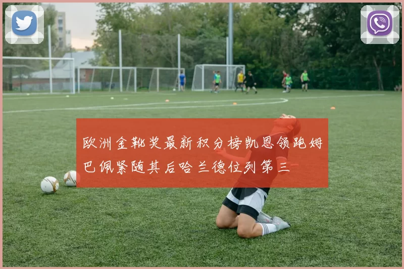 欧洲金靴奖最新积分榜凯恩领跑姆巴佩紧随其后哈兰德位列第三