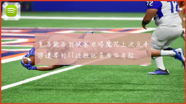 皇马能否打破塞尔塔魔咒上次交手惨遭零封11连胜记录面临考验