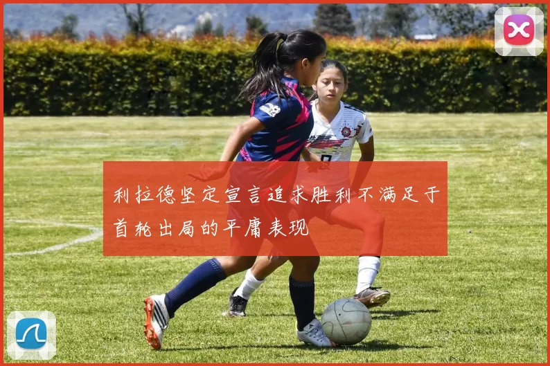 利拉德坚定宣言追求胜利不满足于首轮出局的平庸表现