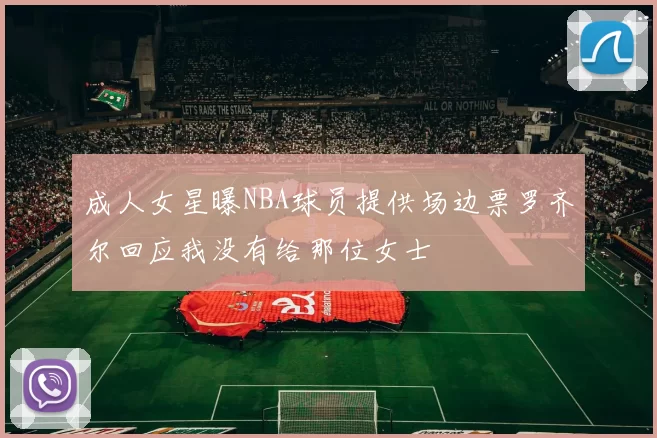 成人女星曝NBA球员提供场边票罗齐尔回应我没有给那位女士