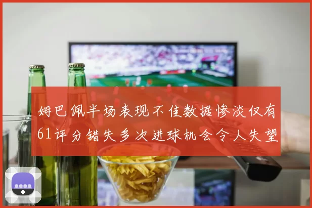姆巴佩半场表现不佳数据惨淡仅有61评分错失多次进球机会令人失望
