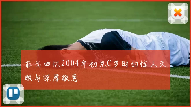 菲戈回忆2004年初见C罗时的惊人天赋与深厚敬意
