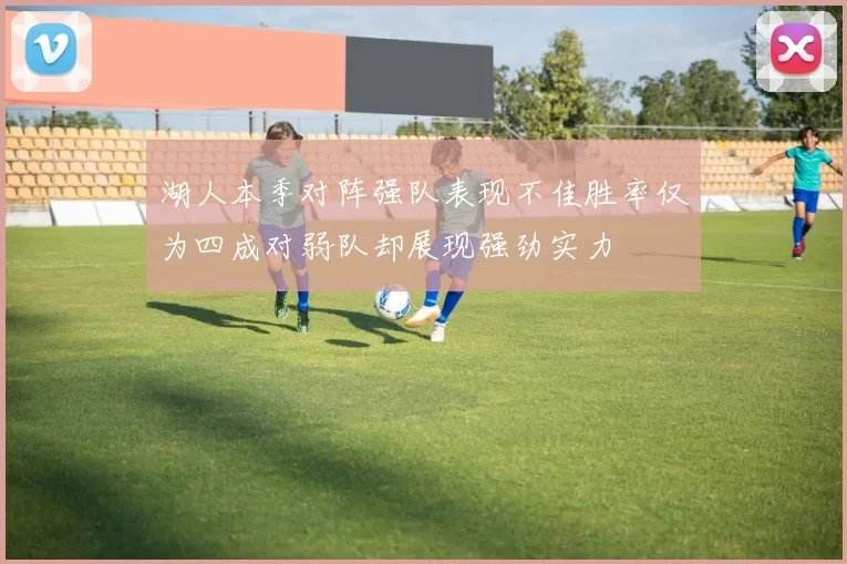 湖人本季对阵强队表现不佳胜率仅为四成对弱队却展现强劲实力