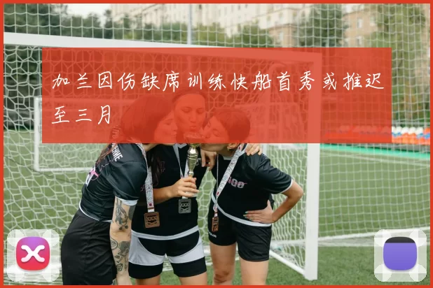 加兰因伤缺席训练快船首秀或推迟至三月