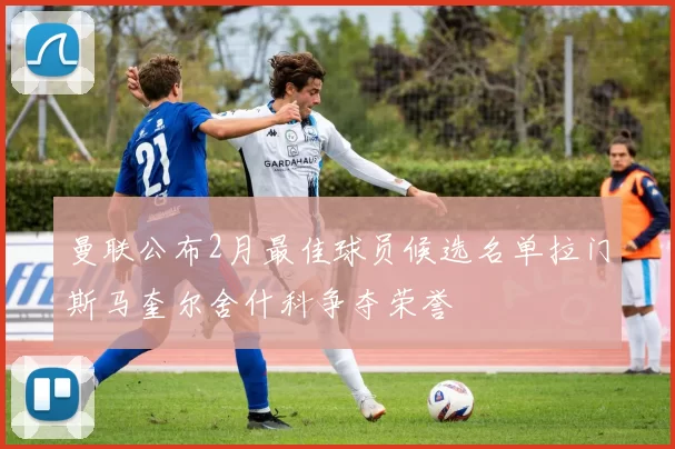 曼联公布2月最佳球员候选名单拉门斯马奎尔舍什科争夺荣誉