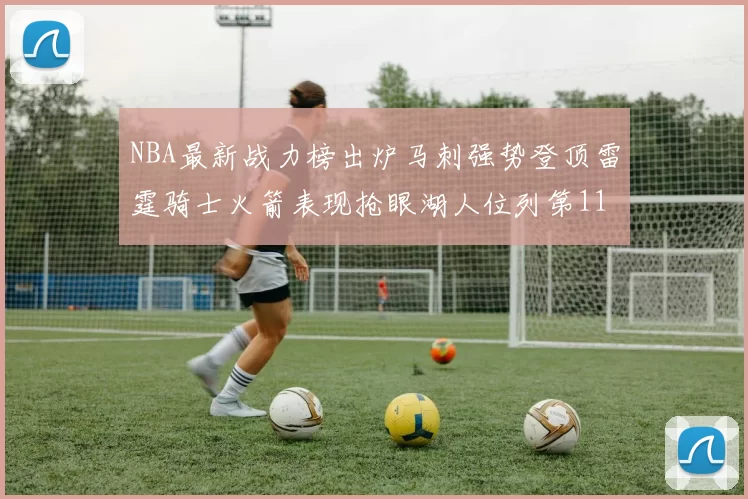 NBA最新战力榜出炉马刺强势登顶雷霆骑士火箭表现抢眼湖人位列第11
