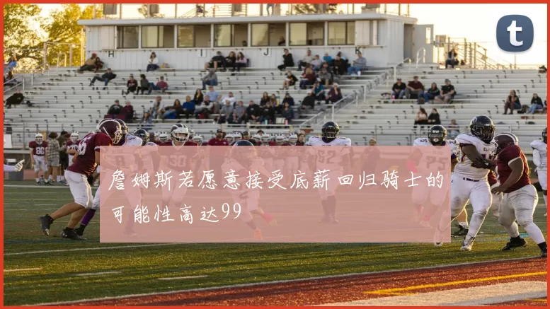 詹姆斯若愿意接受底薪回归骑士的可能性高达99
