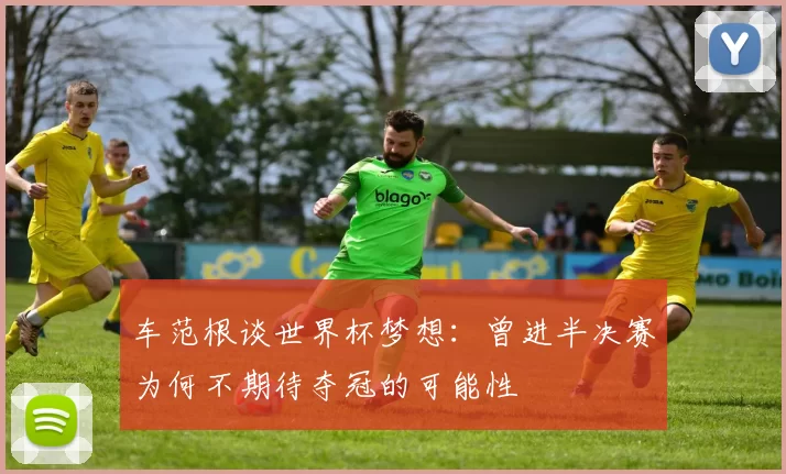 车范根谈世界杯梦想：曾进半决赛为何不期待夺冠的可能性