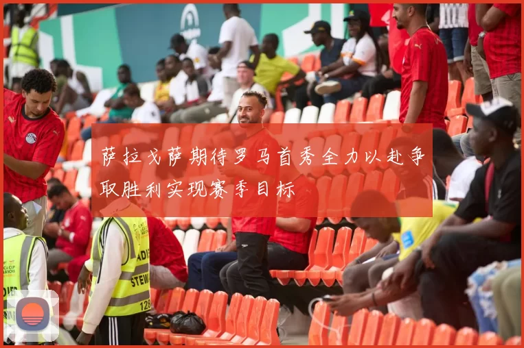 萨拉戈萨期待罗马首秀全力以赴争取胜利实现赛季目标