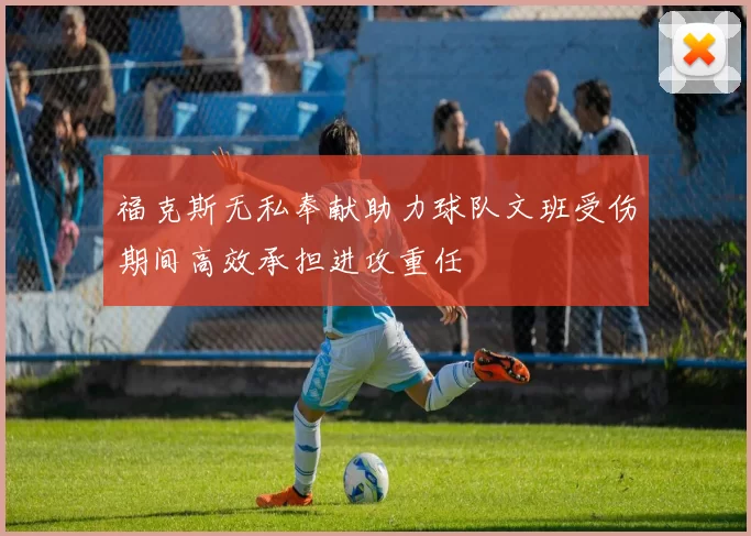 福克斯无私奉献助力球队文班受伤期间高效承担进攻重任
